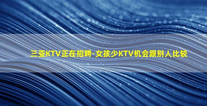三亚KTV正在招聘-女孩少KTV机会跟别人比较